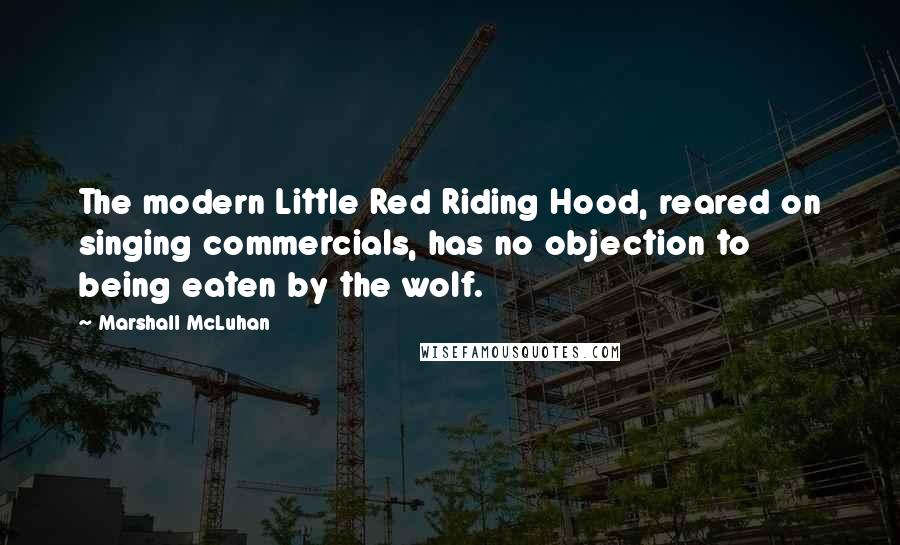 Marshall McLuhan Quotes: The modern Little Red Riding Hood, reared on singing commercials, has no objection to being eaten by the wolf.