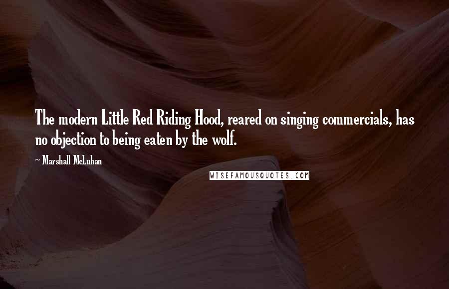 Marshall McLuhan Quotes: The modern Little Red Riding Hood, reared on singing commercials, has no objection to being eaten by the wolf.