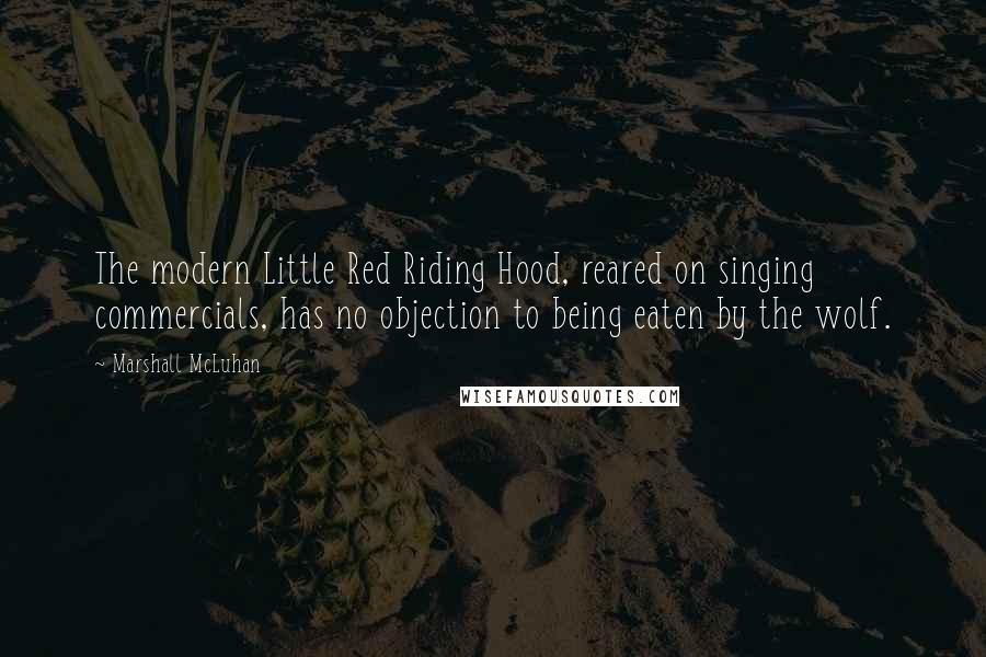 Marshall McLuhan Quotes: The modern Little Red Riding Hood, reared on singing commercials, has no objection to being eaten by the wolf.