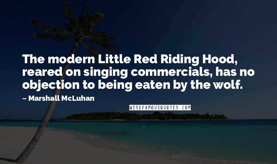 Marshall McLuhan Quotes: The modern Little Red Riding Hood, reared on singing commercials, has no objection to being eaten by the wolf.