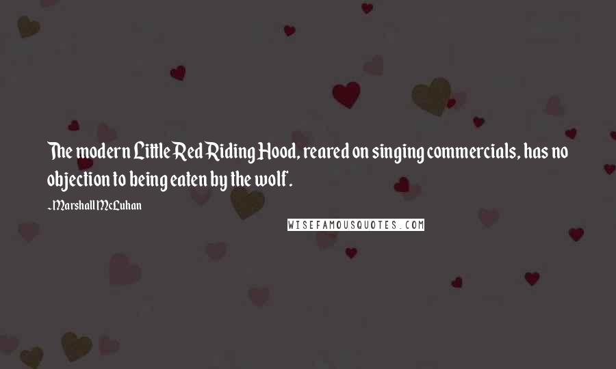 Marshall McLuhan Quotes: The modern Little Red Riding Hood, reared on singing commercials, has no objection to being eaten by the wolf.