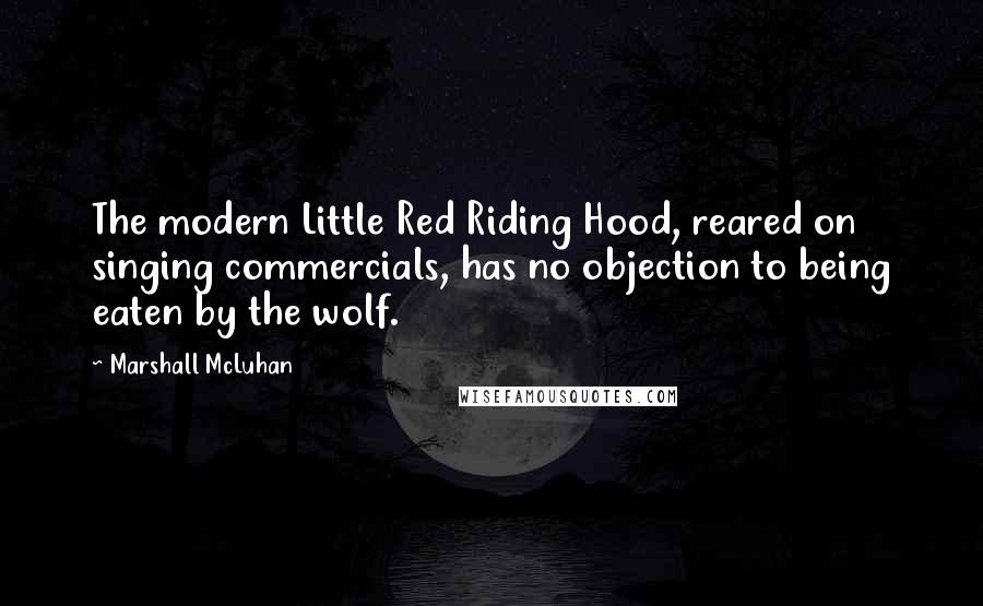 Marshall McLuhan Quotes: The modern Little Red Riding Hood, reared on singing commercials, has no objection to being eaten by the wolf.