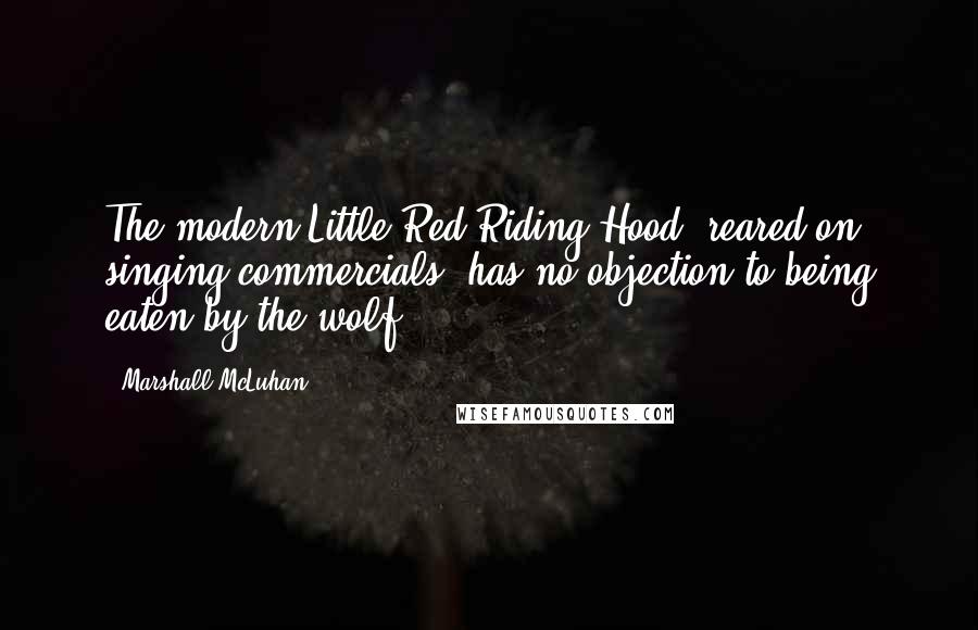 Marshall McLuhan Quotes: The modern Little Red Riding Hood, reared on singing commercials, has no objection to being eaten by the wolf.