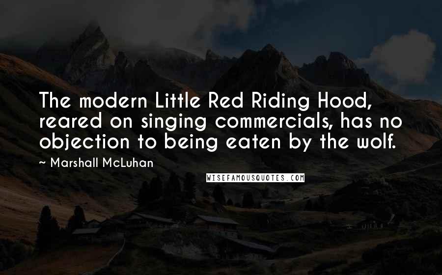 Marshall McLuhan Quotes: The modern Little Red Riding Hood, reared on singing commercials, has no objection to being eaten by the wolf.