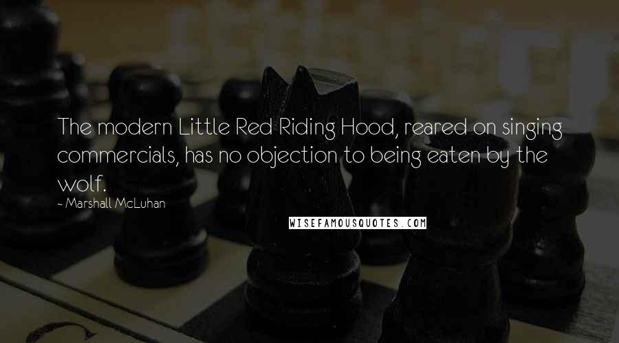 Marshall McLuhan Quotes: The modern Little Red Riding Hood, reared on singing commercials, has no objection to being eaten by the wolf.