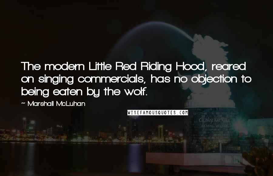 Marshall McLuhan Quotes: The modern Little Red Riding Hood, reared on singing commercials, has no objection to being eaten by the wolf.