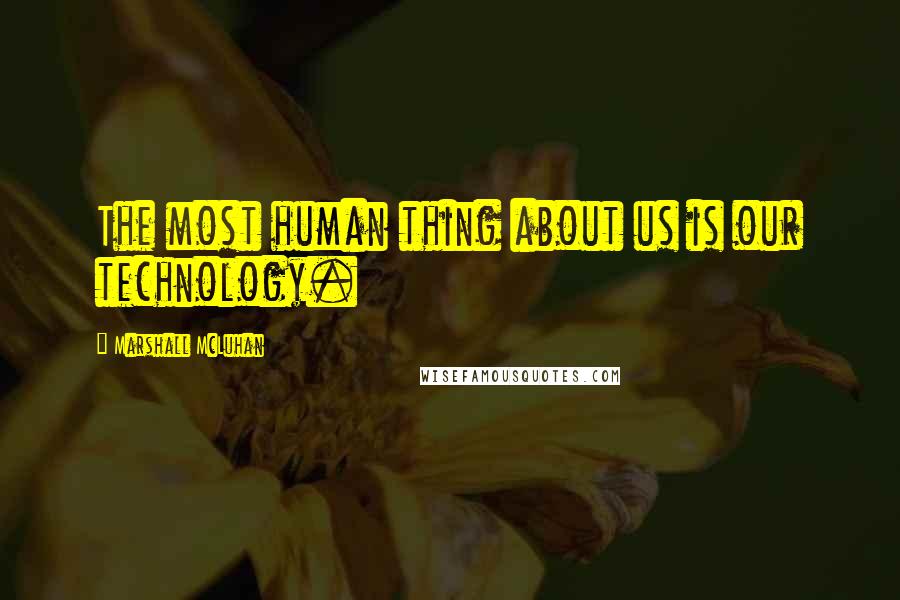 Marshall McLuhan Quotes: The most human thing about us is our technology.