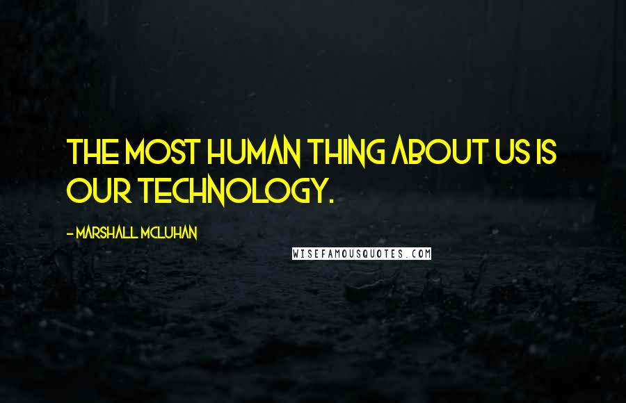 Marshall McLuhan Quotes: The most human thing about us is our technology.