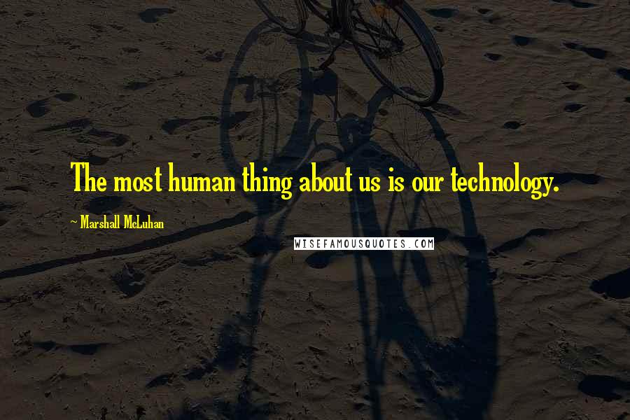 Marshall McLuhan Quotes: The most human thing about us is our technology.