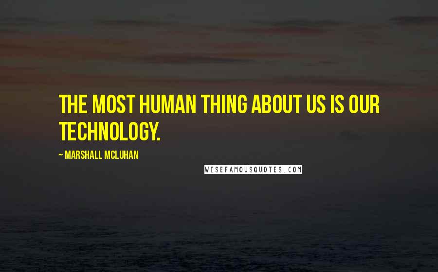 Marshall McLuhan Quotes: The most human thing about us is our technology.