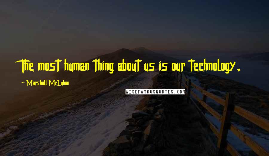 Marshall McLuhan Quotes: The most human thing about us is our technology.