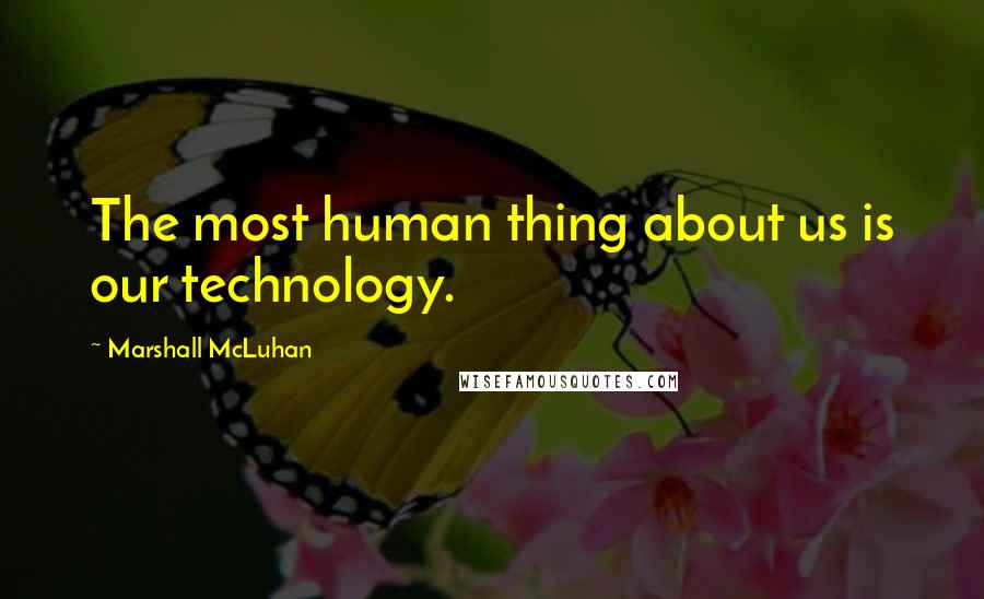 Marshall McLuhan Quotes: The most human thing about us is our technology.