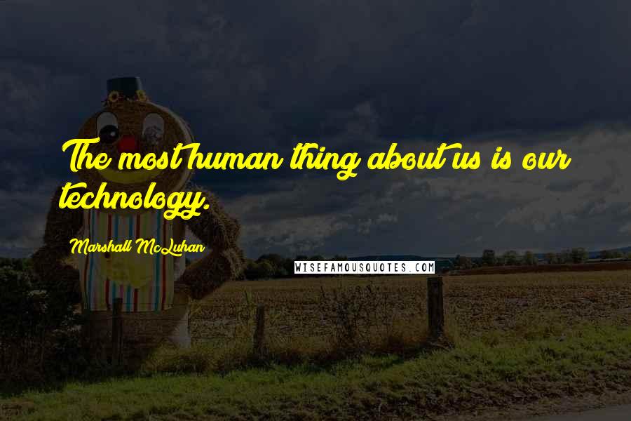 Marshall McLuhan Quotes: The most human thing about us is our technology.