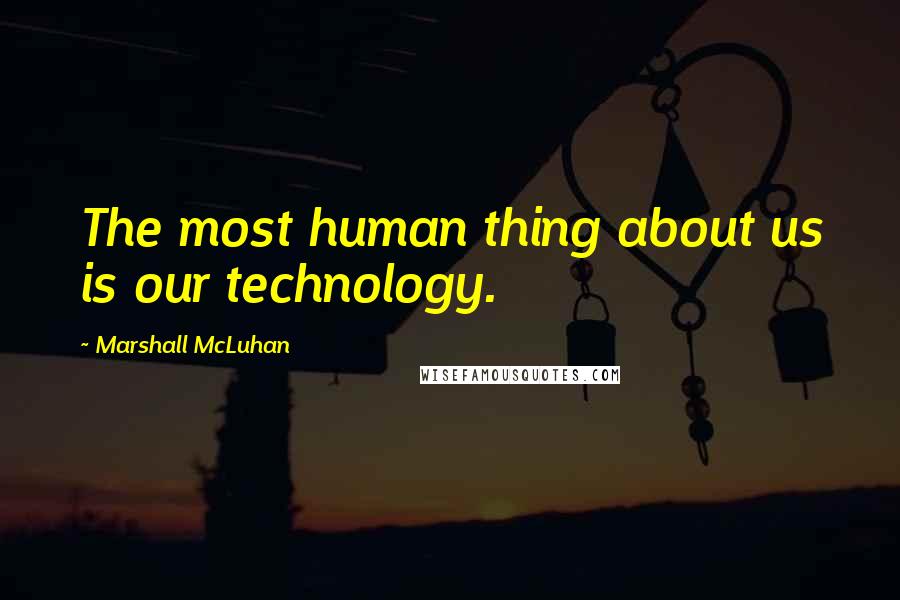 Marshall McLuhan Quotes: The most human thing about us is our technology.