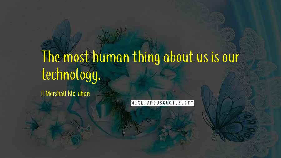 Marshall McLuhan Quotes: The most human thing about us is our technology.