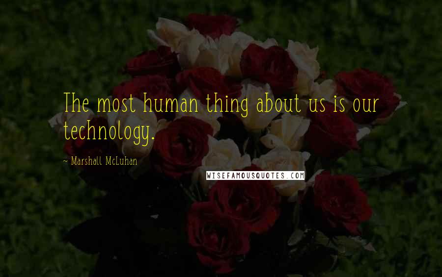 Marshall McLuhan Quotes: The most human thing about us is our technology.