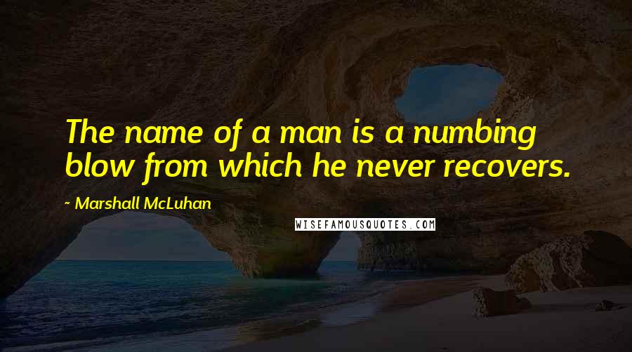 Marshall McLuhan Quotes: The name of a man is a numbing blow from which he never recovers.