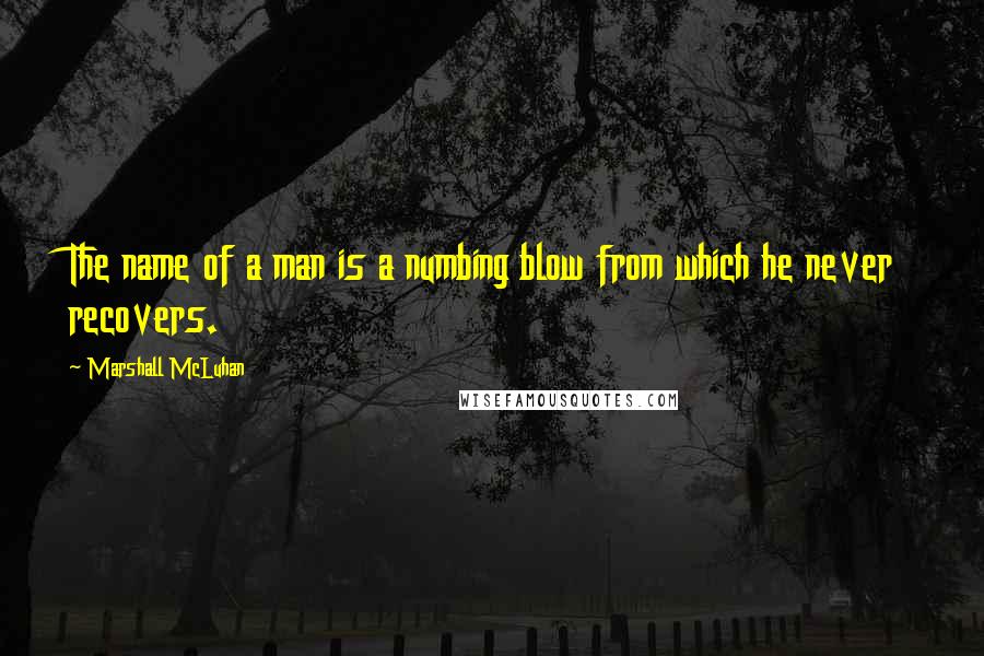 Marshall McLuhan Quotes: The name of a man is a numbing blow from which he never recovers.