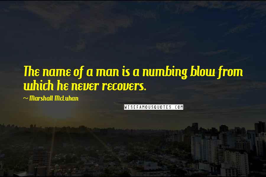 Marshall McLuhan Quotes: The name of a man is a numbing blow from which he never recovers.