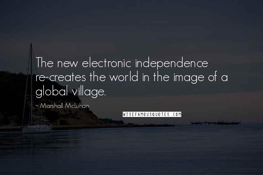 Marshall McLuhan Quotes: The new electronic independence re-creates the world in the image of a global village.