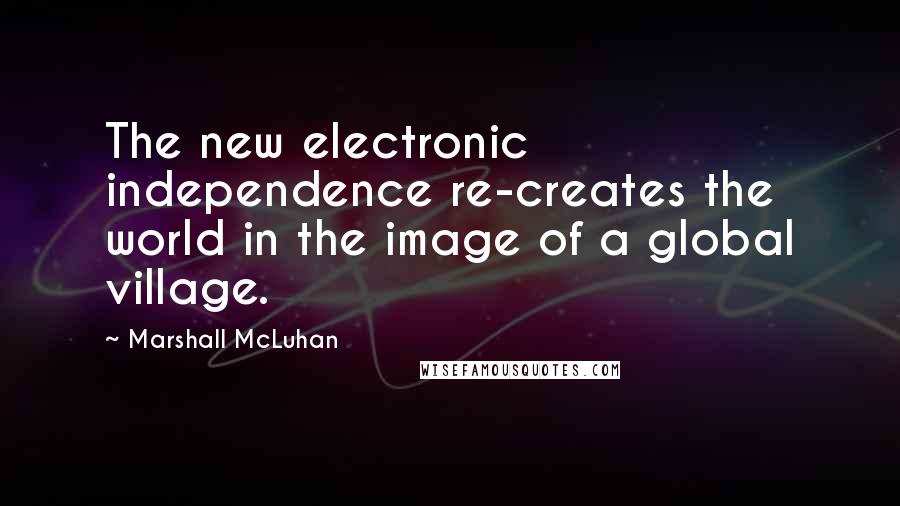 Marshall McLuhan Quotes: The new electronic independence re-creates the world in the image of a global village.