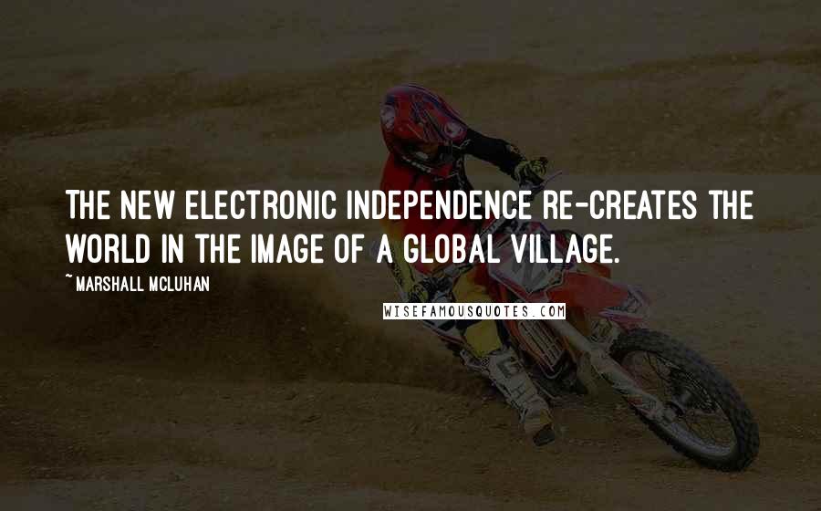 Marshall McLuhan Quotes: The new electronic independence re-creates the world in the image of a global village.