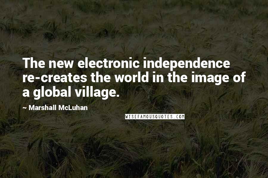 Marshall McLuhan Quotes: The new electronic independence re-creates the world in the image of a global village.