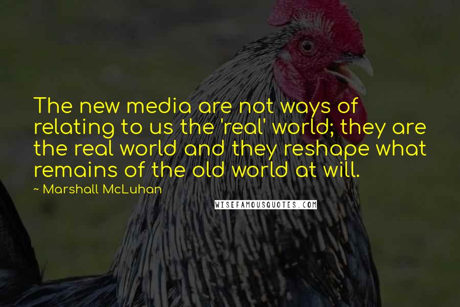 Marshall McLuhan Quotes: The new media are not ways of relating to us the 'real' world; they are the real world and they reshape what remains of the old world at will.