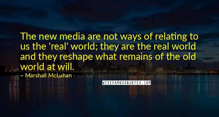 Marshall McLuhan Quotes: The new media are not ways of relating to us the 'real' world; they are the real world and they reshape what remains of the old world at will.