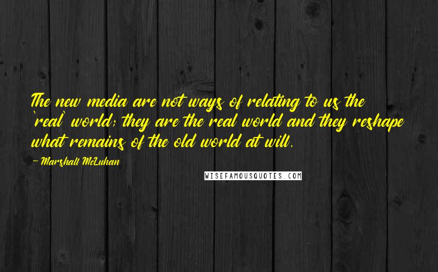 Marshall McLuhan Quotes: The new media are not ways of relating to us the 'real' world; they are the real world and they reshape what remains of the old world at will.