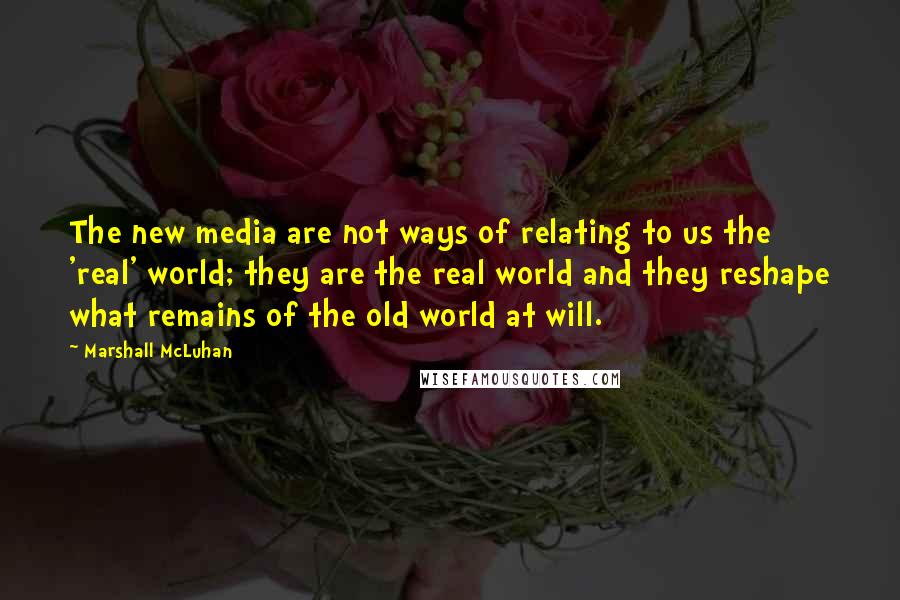 Marshall McLuhan Quotes: The new media are not ways of relating to us the 'real' world; they are the real world and they reshape what remains of the old world at will.