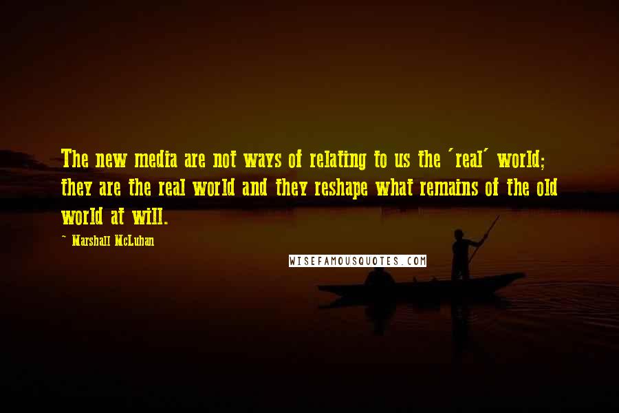 Marshall McLuhan Quotes: The new media are not ways of relating to us the 'real' world; they are the real world and they reshape what remains of the old world at will.