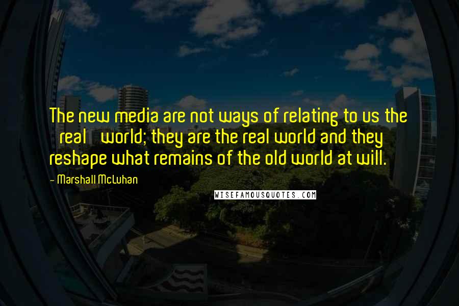 Marshall McLuhan Quotes: The new media are not ways of relating to us the 'real' world; they are the real world and they reshape what remains of the old world at will.