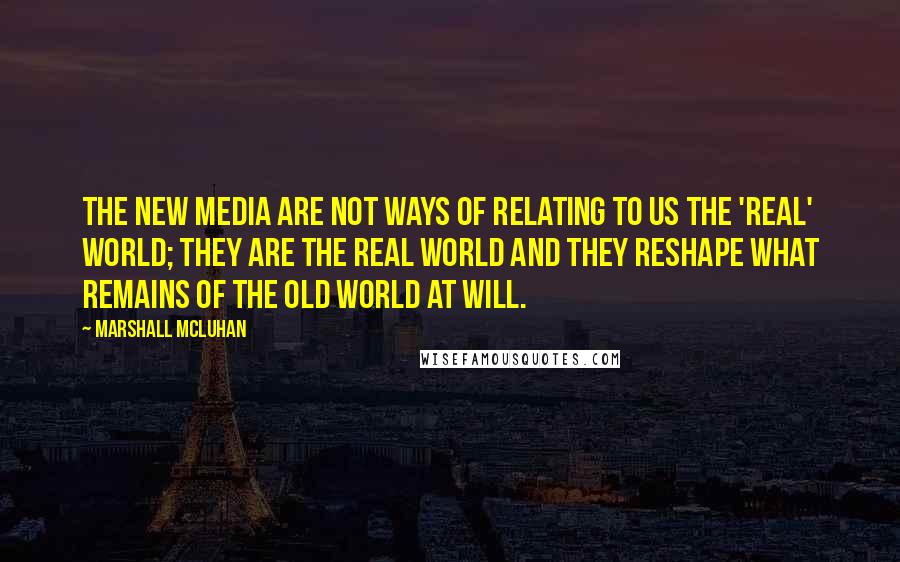 Marshall McLuhan Quotes: The new media are not ways of relating to us the 'real' world; they are the real world and they reshape what remains of the old world at will.