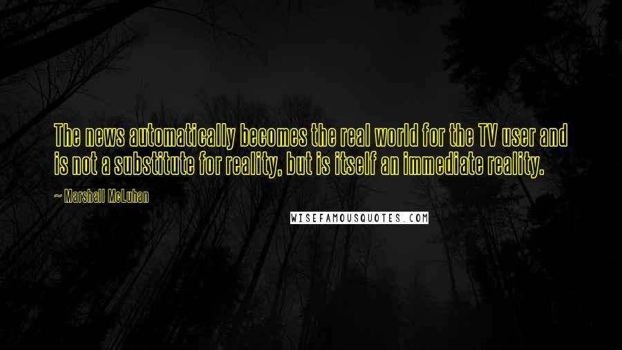 Marshall McLuhan Quotes: The news automatically becomes the real world for the TV user and is not a substitute for reality, but is itself an immediate reality.