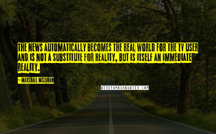 Marshall McLuhan Quotes: The news automatically becomes the real world for the TV user and is not a substitute for reality, but is itself an immediate reality.