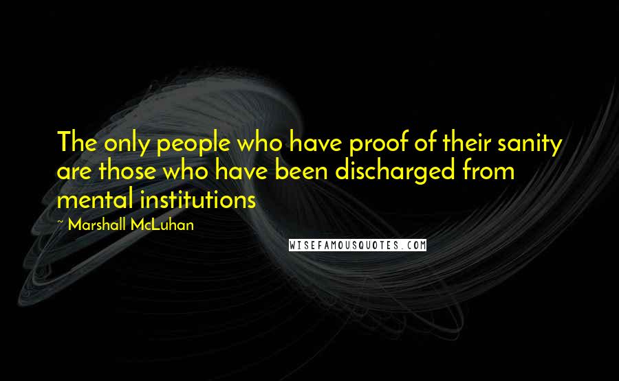 Marshall McLuhan Quotes: The only people who have proof of their sanity are those who have been discharged from mental institutions