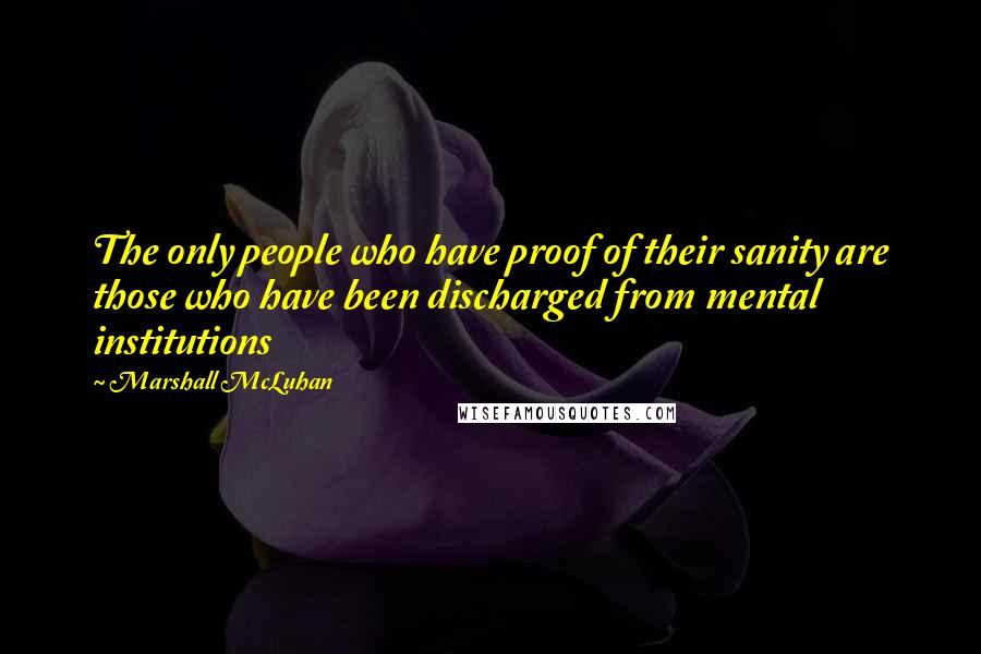 Marshall McLuhan Quotes: The only people who have proof of their sanity are those who have been discharged from mental institutions