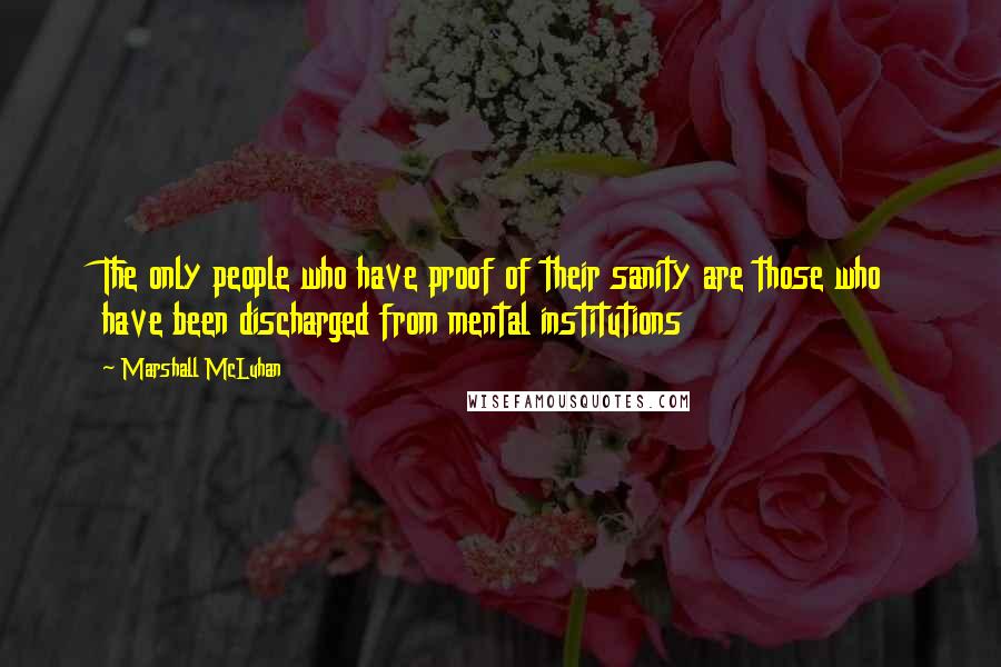 Marshall McLuhan Quotes: The only people who have proof of their sanity are those who have been discharged from mental institutions