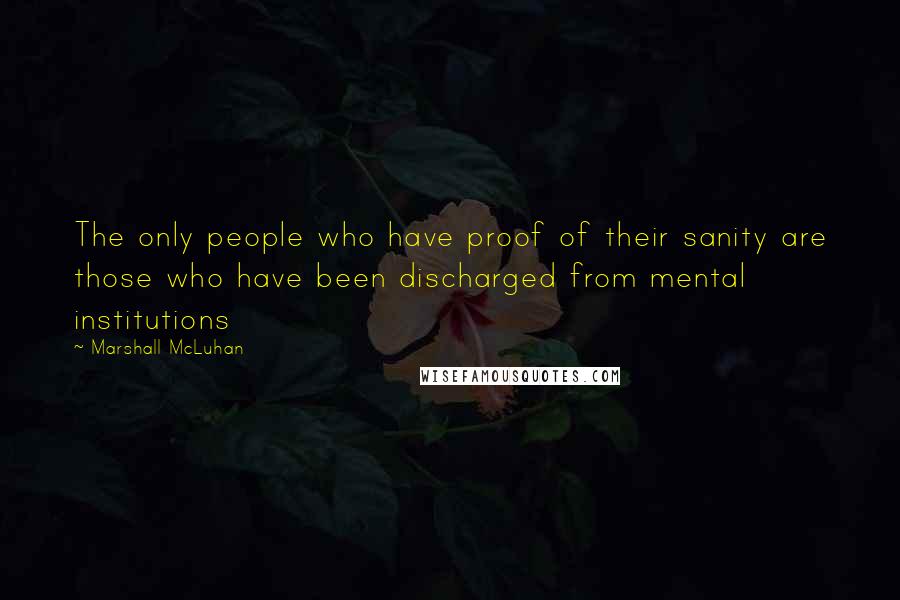 Marshall McLuhan Quotes: The only people who have proof of their sanity are those who have been discharged from mental institutions