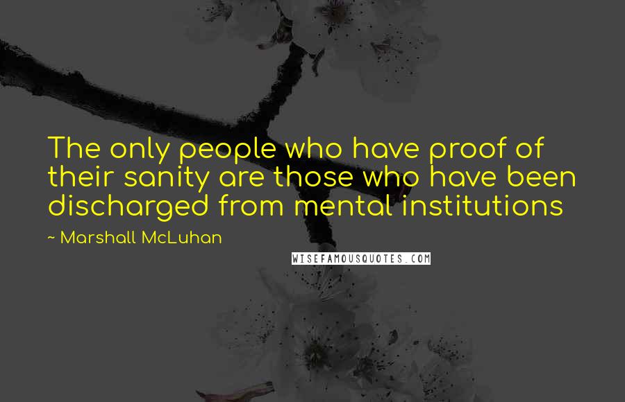 Marshall McLuhan Quotes: The only people who have proof of their sanity are those who have been discharged from mental institutions