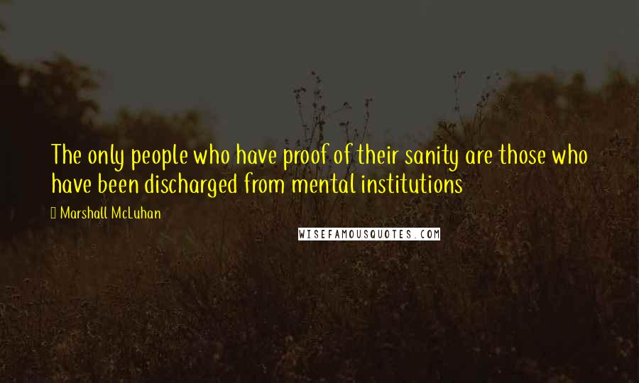 Marshall McLuhan Quotes: The only people who have proof of their sanity are those who have been discharged from mental institutions