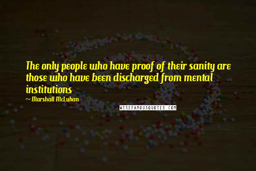 Marshall McLuhan Quotes: The only people who have proof of their sanity are those who have been discharged from mental institutions