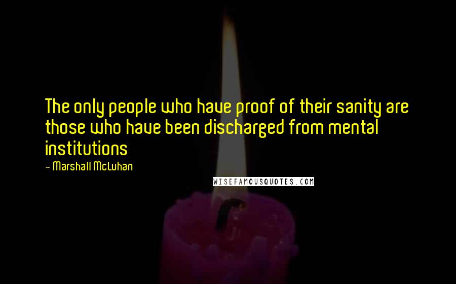 Marshall McLuhan Quotes: The only people who have proof of their sanity are those who have been discharged from mental institutions