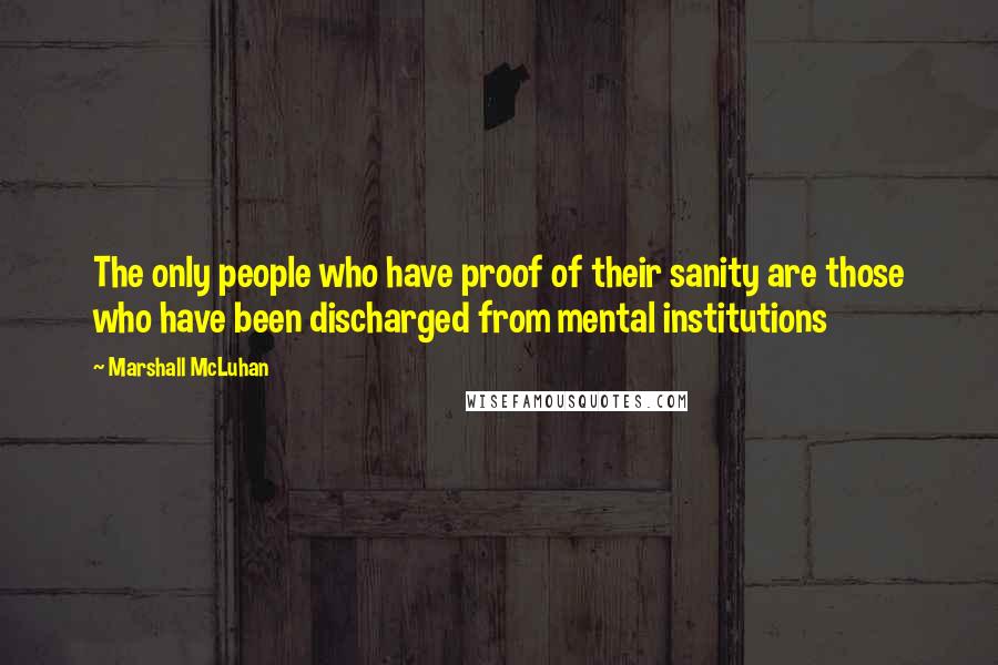 Marshall McLuhan Quotes: The only people who have proof of their sanity are those who have been discharged from mental institutions