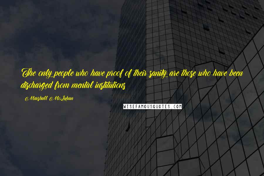Marshall McLuhan Quotes: The only people who have proof of their sanity are those who have been discharged from mental institutions