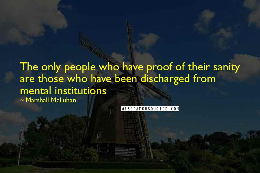 Marshall McLuhan Quotes: The only people who have proof of their sanity are those who have been discharged from mental institutions
