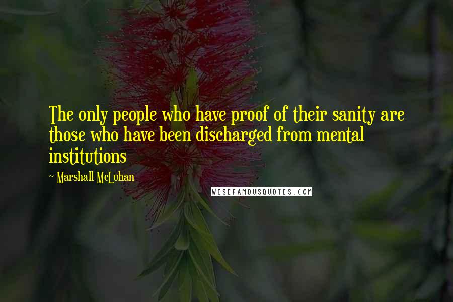 Marshall McLuhan Quotes: The only people who have proof of their sanity are those who have been discharged from mental institutions