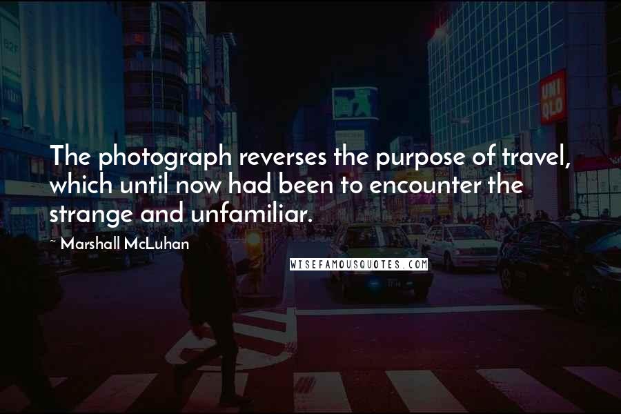 Marshall McLuhan Quotes: The photograph reverses the purpose of travel, which until now had been to encounter the strange and unfamiliar.