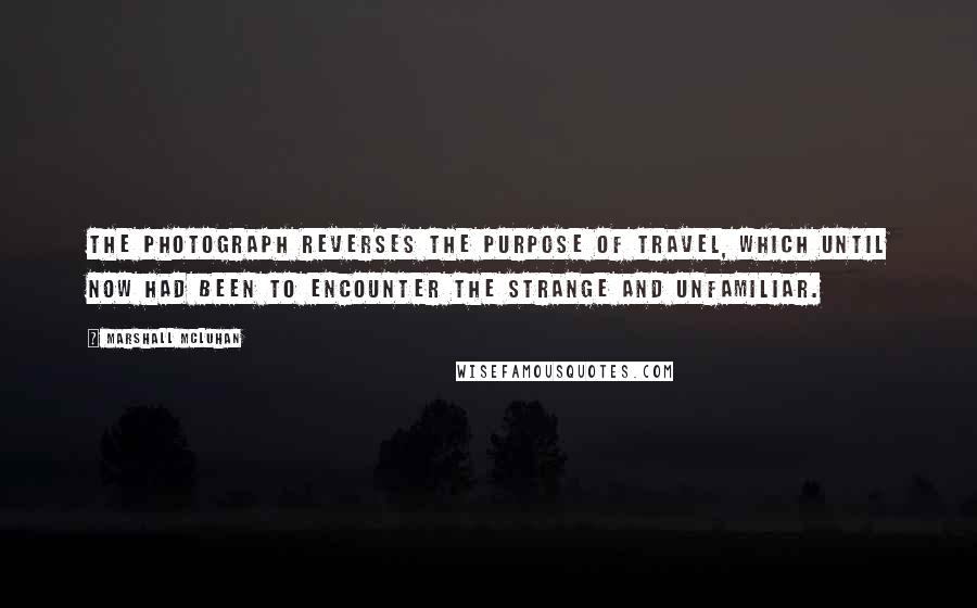 Marshall McLuhan Quotes: The photograph reverses the purpose of travel, which until now had been to encounter the strange and unfamiliar.